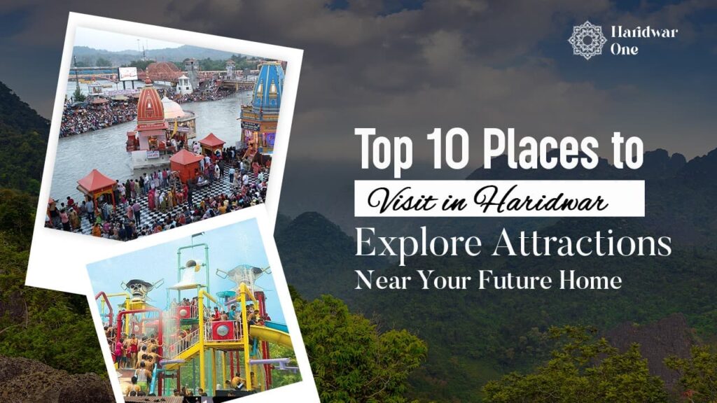 Top 10 Places to Visit in Haridwar: Explore Attractions Near Your Future Home